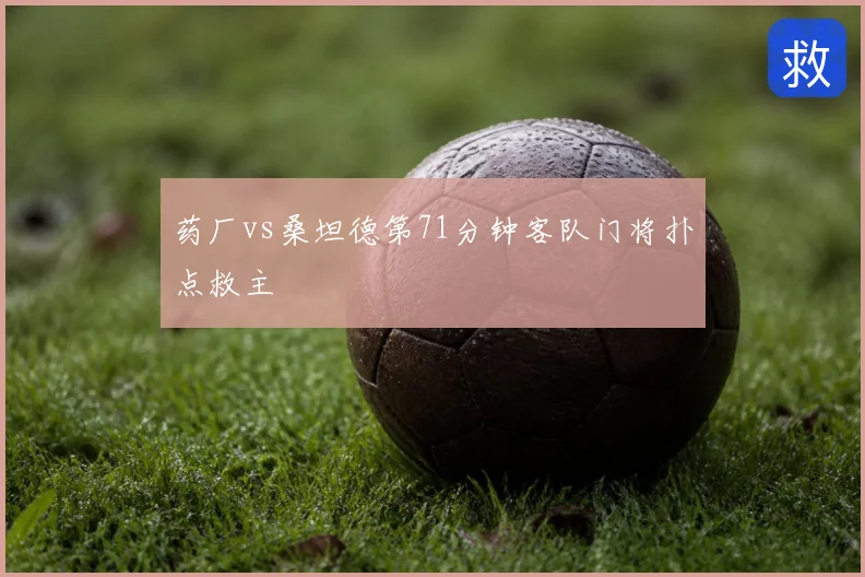 药厂vs桑坦德第71分钟客队门将扑点救主