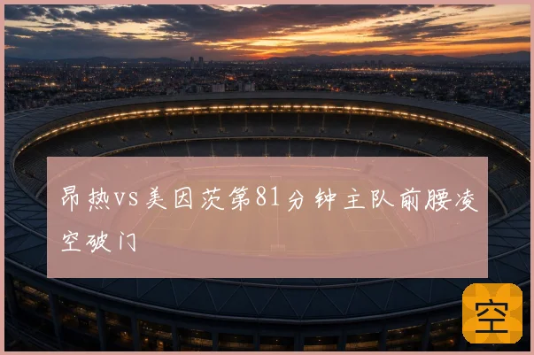 昂热vs美因茨第81分钟主队前腰凌空破门