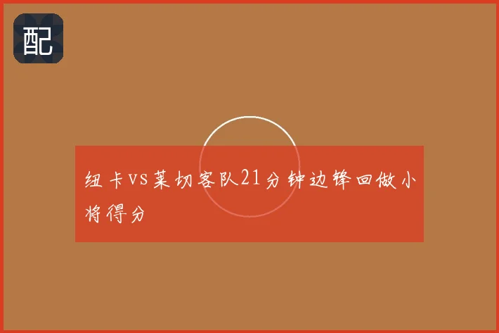 纽卡vs莱切客队21分钟边锋回做小将得分