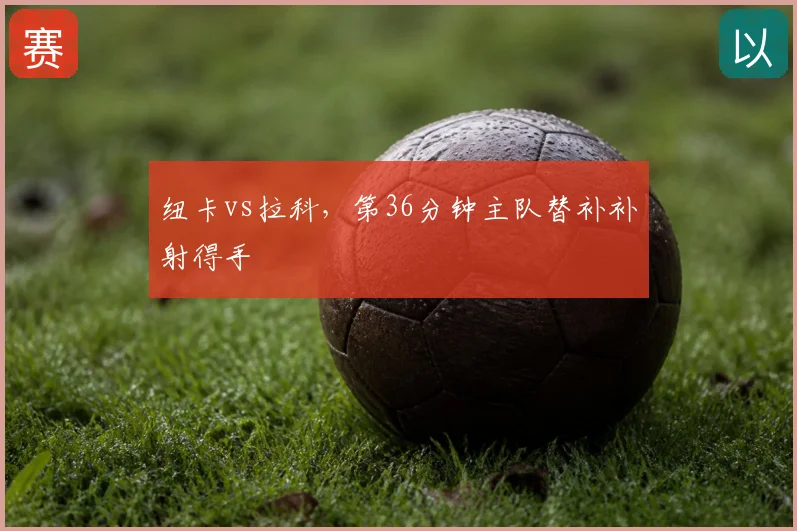 纽卡vs拉科，第36分钟主队替补补射得手