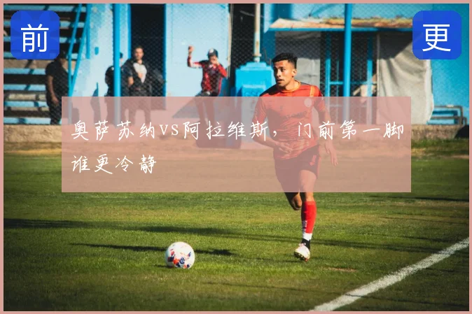 奥萨苏纳vs阿拉维斯，门前第一脚谁更冷静