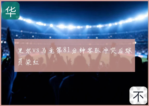里尔vs马竞第81分钟客队冲突后球员染红