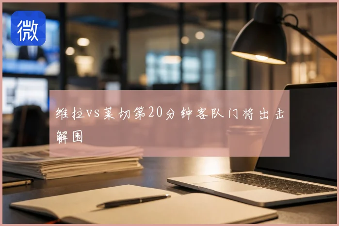 维拉vs莱切第20分钟客队门将出击解围