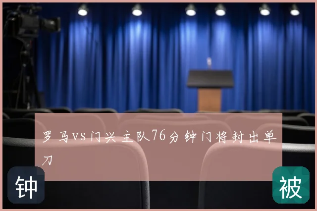 罗马vs门兴主队76分钟门将封出单刀