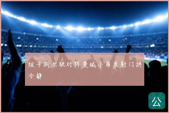 纽卡斯尔联对阵曼城小角度射门拼冷静